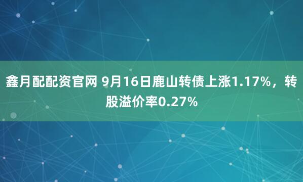 鑫月配配资官网 9月16日鹿山转债上涨1.17%,转股溢价率0.27%