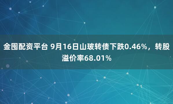金囤配资平台 9月16日山玻转债下跌0.46%，转股溢价率68.01%
