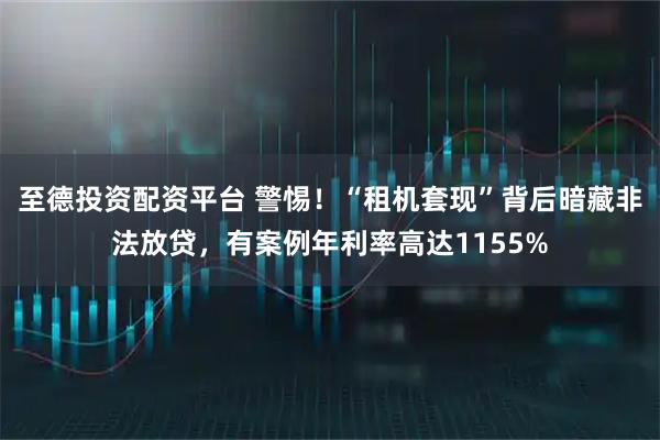 至德投资配资平台 警惕！“租机套现”背后暗藏非法放贷，有案例年利率高达1155%