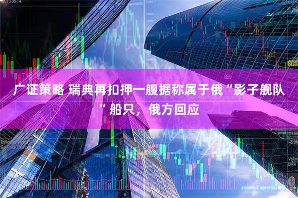 广证策略 瑞典再扣押一艘据称属于俄“影子舰队”船只，俄方回应