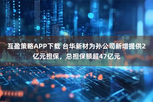 互盈策略APP下载 台华新材为孙公司新增提供2亿元担保，总担保额超47亿元