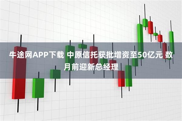 牛途网APP下载 中原信托获批增资至50亿元 数月前迎新总经理