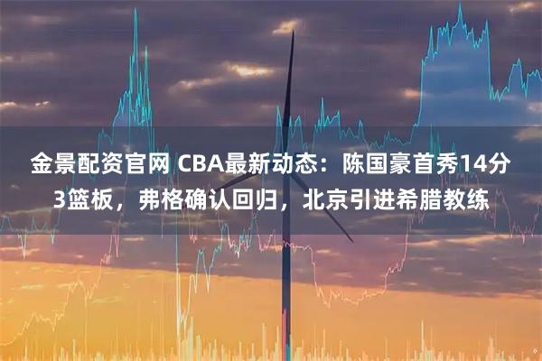 金景配资官网 CBA最新动态：陈国豪首秀14分3篮板，弗格确认回归，北京引进希腊教练