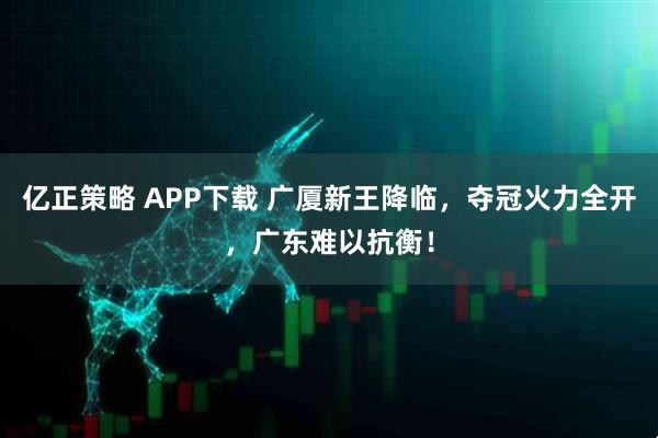 亿正策略 APP下载 广厦新王降临，夺冠火力全开，广东难以抗衡！