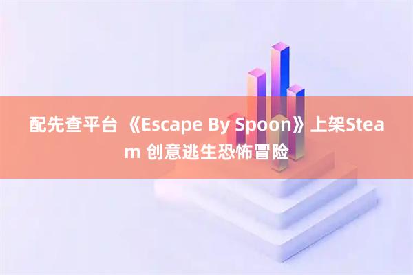 配先查平台 《Escape By Spoon》上架Steam 创意逃生恐怖冒险