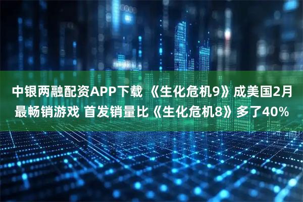 中银两融配资APP下载 《生化危机9》成美国2月最畅销游戏 首发销量比《生化危机8》多了40%