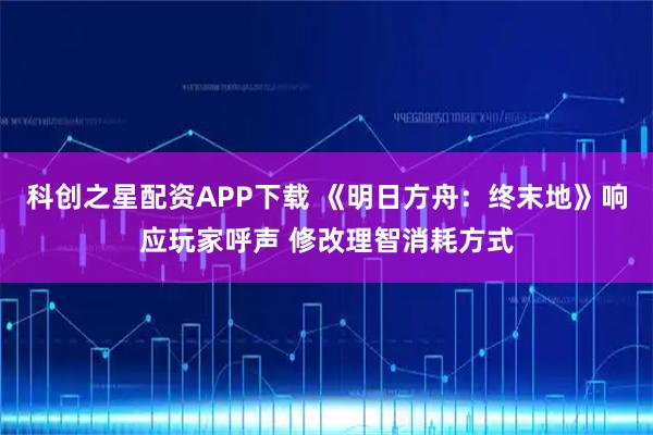 科创之星配资APP下载 《明日方舟：终末地》响应玩家呼声 修改理智消耗方式