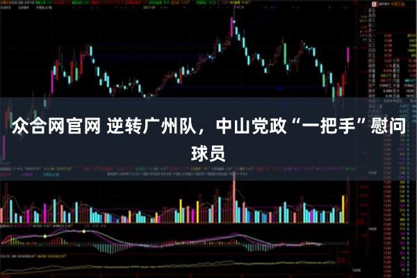 众合网官网 逆转广州队，中山党政“一把手”慰问球员