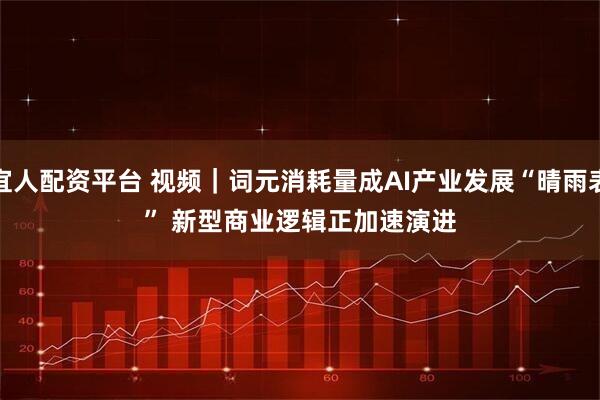 宜人配资平台 视频｜词元消耗量成AI产业发展“晴雨表” 新型商业逻辑正加速演进