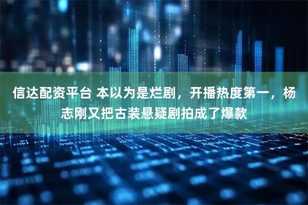 信达配资平台 本以为是烂剧，开播热度第一，杨志刚又把古装悬疑剧拍成了爆款