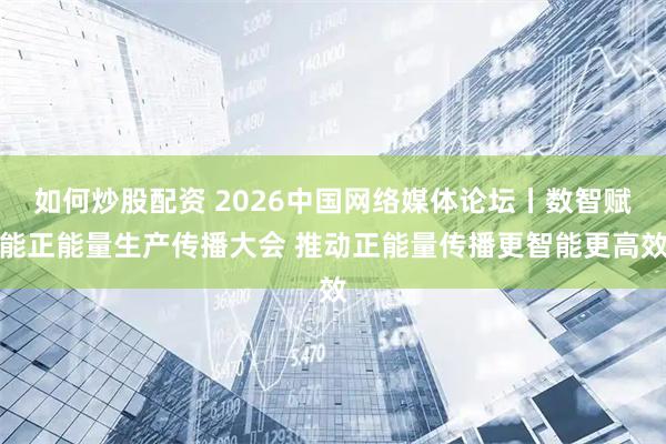 如何炒股配资 2026中国网络媒体论坛丨数智赋能正能量生产传播大会 推动正能量传播更智能更高效
