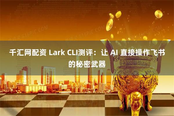 千汇网配资 Lark CLI测评：让 AI 直接操作飞书的秘密武器