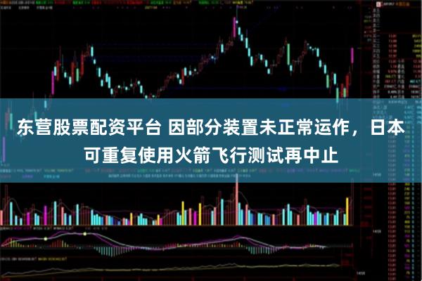 东营股票配资平台 因部分装置未正常运作，日本可重复使用火箭飞行测试再中止