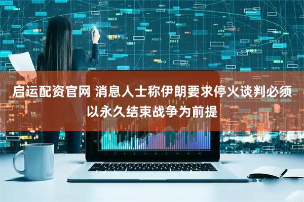 启运配资官网 消息人士称伊朗要求停火谈判必须以永久结束战争为前提