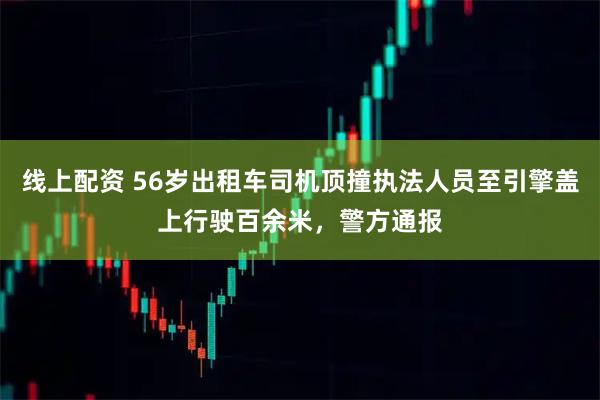 线上配资 56岁出租车司机顶撞执法人员至引擎盖上行驶百余米，警方通报