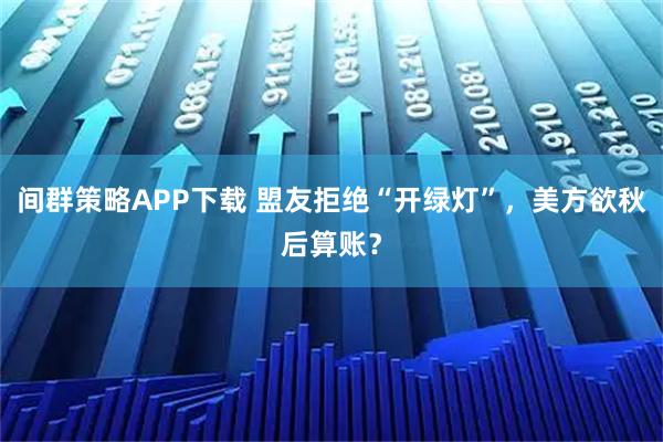 间群策略APP下载 盟友拒绝“开绿灯”，美方欲秋后算账？