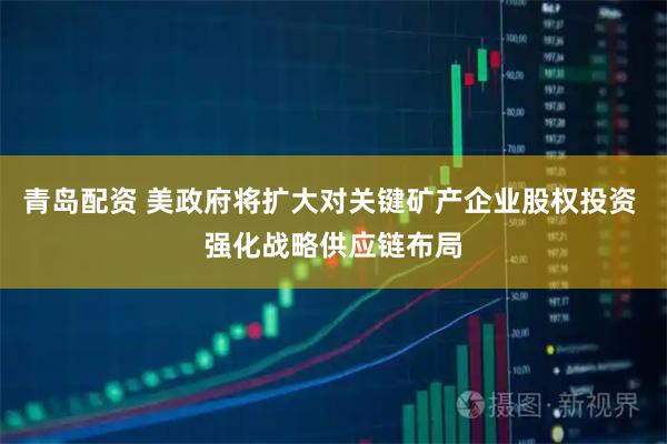 青岛配资 美政府将扩大对关键矿产企业股权投资 强化战略供应链布局