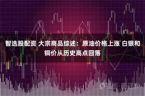 智选股配资 大宗商品综述:原油价格上涨 白银和铜价从历史高点回落
