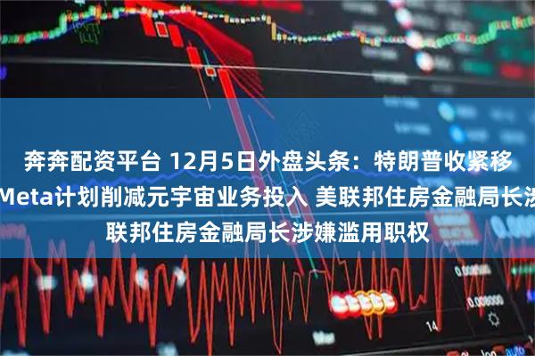 奔奔配资平台 12月5日外盘头条：特朗普收紧移民工作许可 Meta计划削减元宇宙业务投入 美联邦住房金融局长涉嫌滥用职权