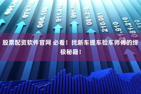 股票配资软件官网 必看！找新车提车验车师傅的终极秘籍！