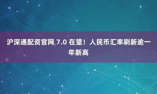 沪深通配资官网 7.0 在望!人民币汇率刷新逾一年新高