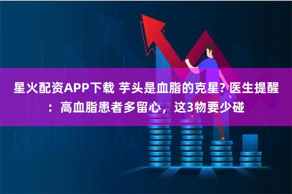 星火配资APP下载 芋头是血脂的克星? 医生提醒：高血脂患者多留心，这3物要少碰