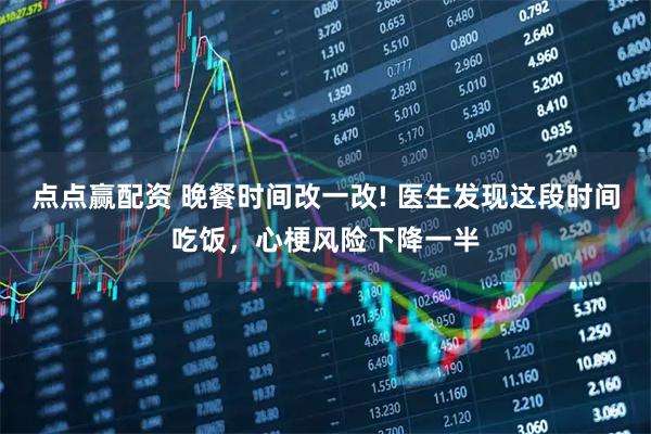 点点赢配资 晚餐时间改一改! 医生发现这段时间吃饭，心梗风险下降一半