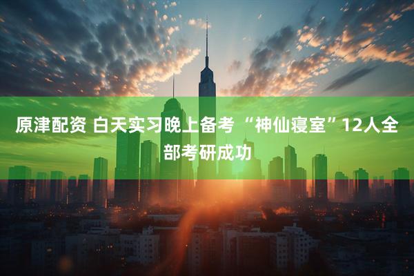 原津配资 白天实习晚上备考 “神仙寝室”12人全部考研成功