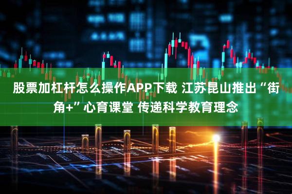 股票加杠杆怎么操作APP下载 江苏昆山推出“街角+”心育课堂 传递科学教育理念