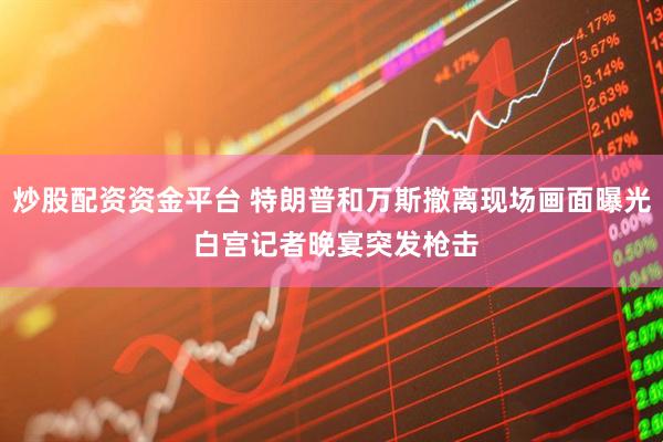 炒股配资资金平台 特朗普和万斯撤离现场画面曝光 白宫记者晚宴突发枪击