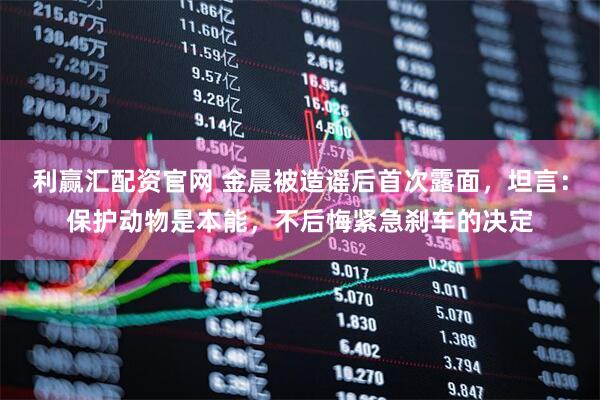 利赢汇配资官网 金晨被造谣后首次露面，坦言：保护动物是本能，不后悔紧急刹车的决定