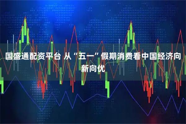 国盛通配资平台 从“五一”假期消费看中国经济向新向优