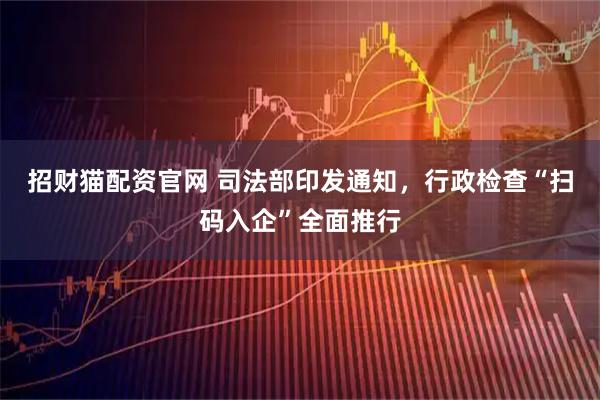 招财猫配资官网 司法部印发通知，行政检查“扫码入企”全面推行