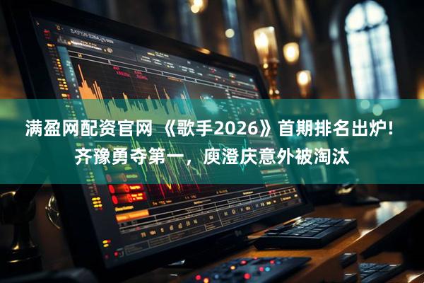 满盈网配资官网 《歌手2026》首期排名出炉! 齐豫勇夺第一，庾澄庆意外被淘汰
