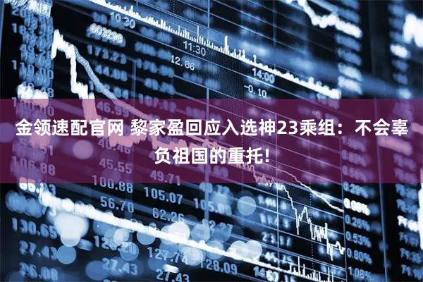 金领速配官网 黎家盈回应入选神23乘组：不会辜负祖国的重托!