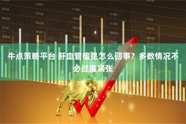 牛点策略平台 肝血管瘤是怎么回事？多数情况不必过度紧张
