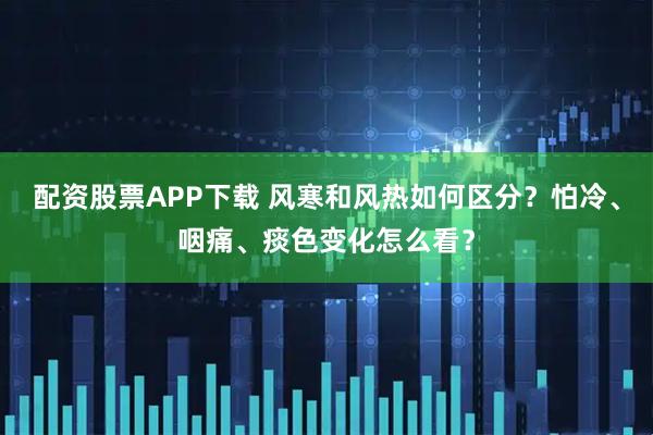 配资股票APP下载 风寒和风热如何区分？怕冷、咽痛、痰色变化怎么看？
