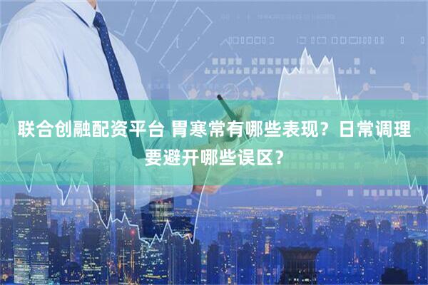 联合创融配资平台 胃寒常有哪些表现？日常调理要避开哪些误区？