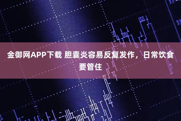 金御网APP下载 胆囊炎容易反复发作,日常饮食要管住