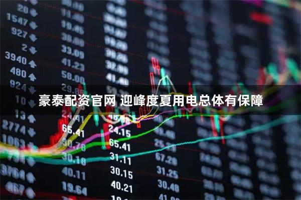 豪泰配资官网 迎峰度夏用电总体有保障