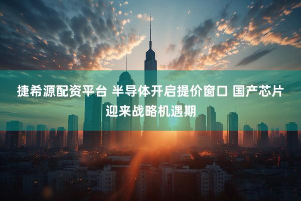捷希源配资平台 半导体开启提价窗口 国产芯片迎来战略机遇期